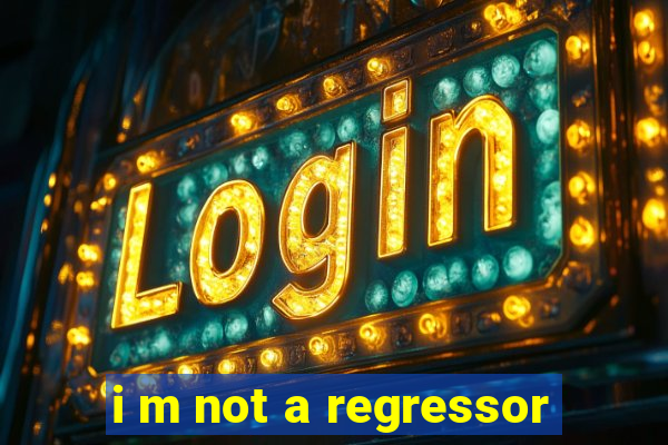 i m not a regressor